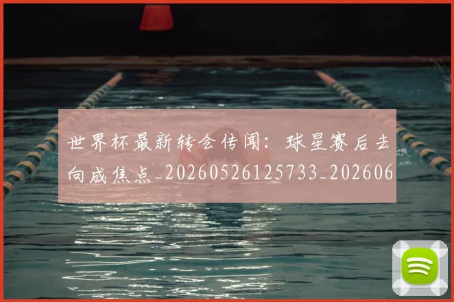 世界杯最新转会传闻:球星赛后去向成焦点_20260526125733_20260607160452