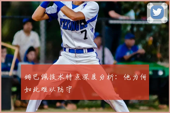 姆巴佩技术特点深度分析：他为何如此难以防守