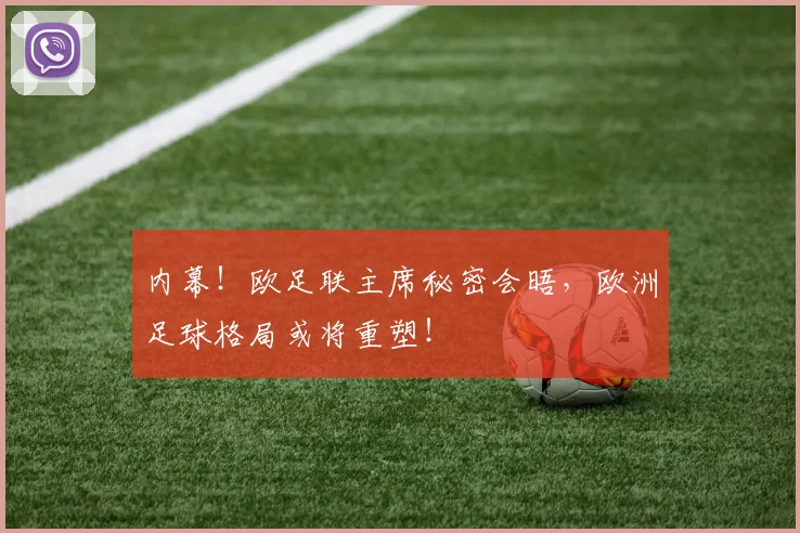 内幕!欧足联主席秘密会晤,欧洲足球格局或将重塑!