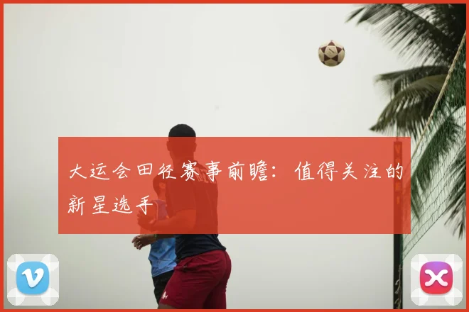 大运会田径赛事前瞻:值得关注的新星选手