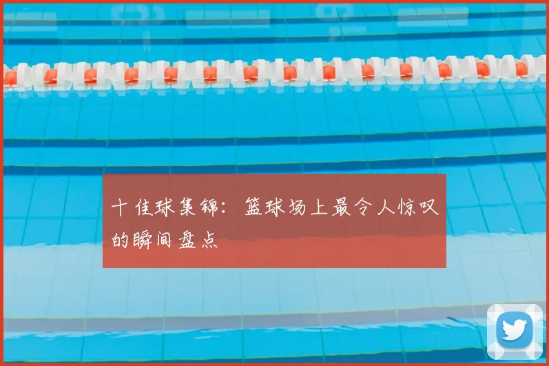 十佳球集锦：篮球场上最令人惊叹的瞬间盘点