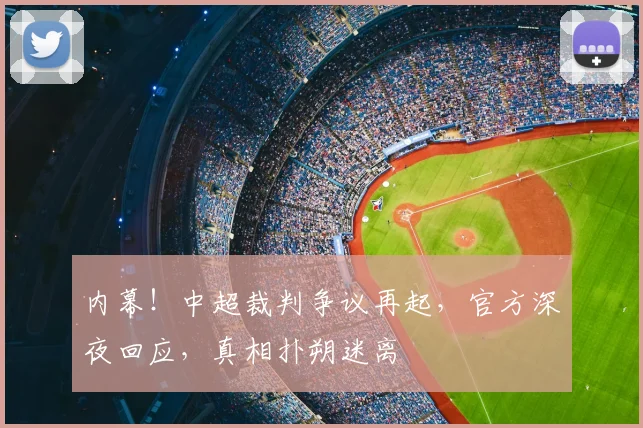 内幕!中超裁判争议再起,官方深夜回应,真相扑朔迷离