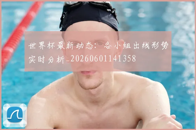 世界杯最新动态:各小组出线形势实时分析_20260601141358