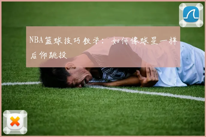 NBA篮球技巧教学:如何像球星一样后仰跳投