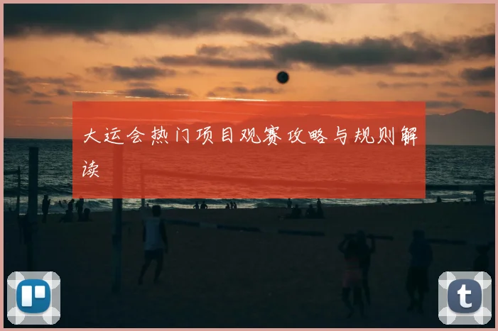 大运会热门项目观赛攻略与规则解读