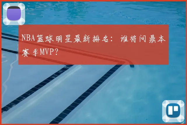 NBA篮球明星最新排名:谁将问鼎本赛季MVP?