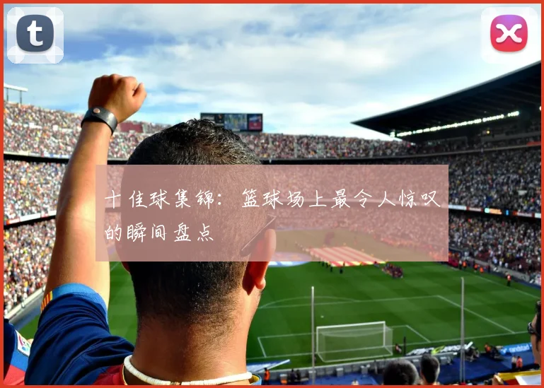十佳球集锦:篮球场上最令人惊叹的瞬间盘点