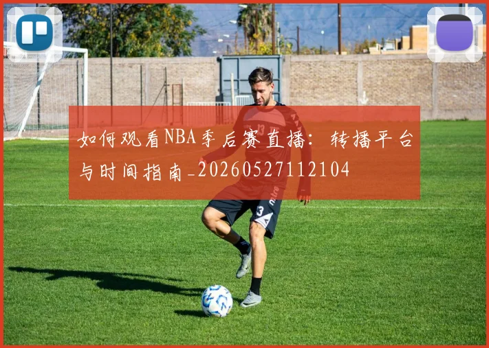 如何观看NBA季后赛直播:转播平台与时间指南_20260527112104