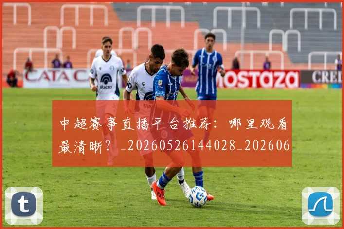 中超赛事直播平台推荐:哪里观看最清晰?_20260526144028_20260608142330
