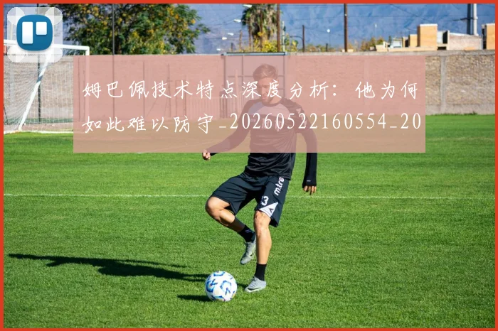 姆巴佩技术特点深度分析:他为何如此难以防守_20260522160554_20260609132804