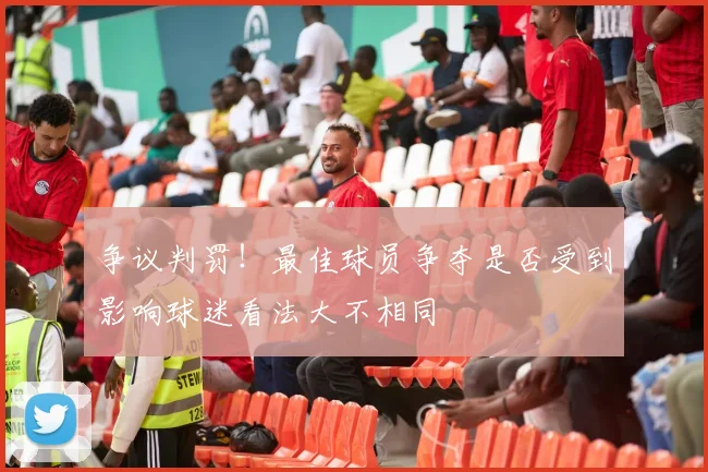 争议判罚！最佳球员争夺是否受到影响球迷看法大不相同