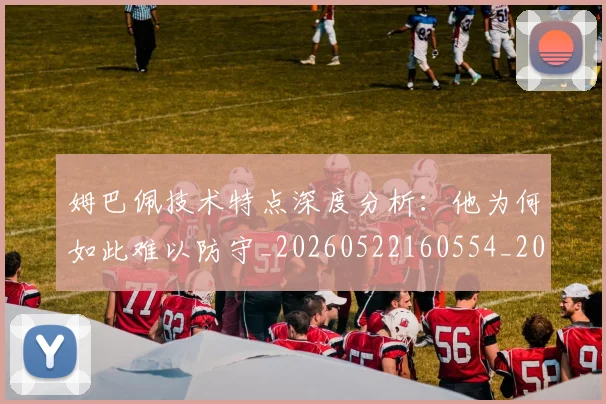 姆巴佩技术特点深度分析:他为何如此难以防守_20260522160554_20260609132804
