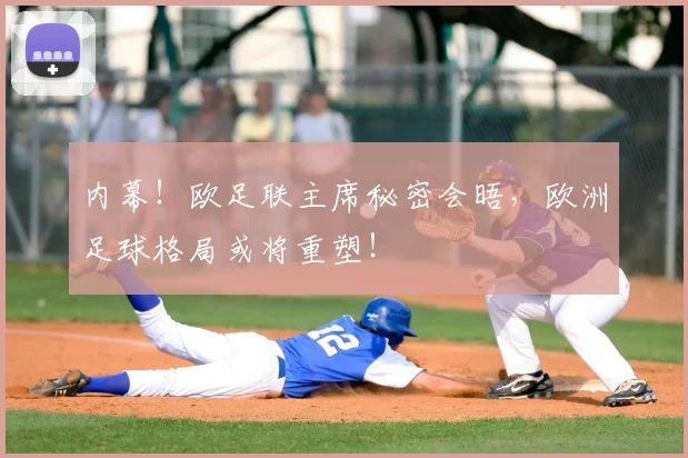 内幕!欧足联主席秘密会晤,欧洲足球格局或将重塑!