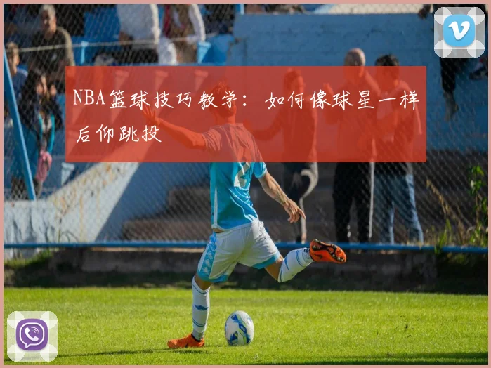 NBA篮球技巧教学:如何像球星一样后仰跳投