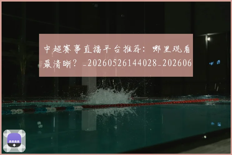 中超赛事直播平台推荐:哪里观看最清晰?_20260526144028_20260608142330