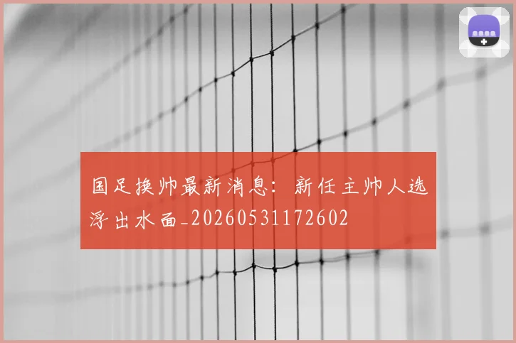 国足换帅最新消息:新任主帅人选浮出水面_20260531172602