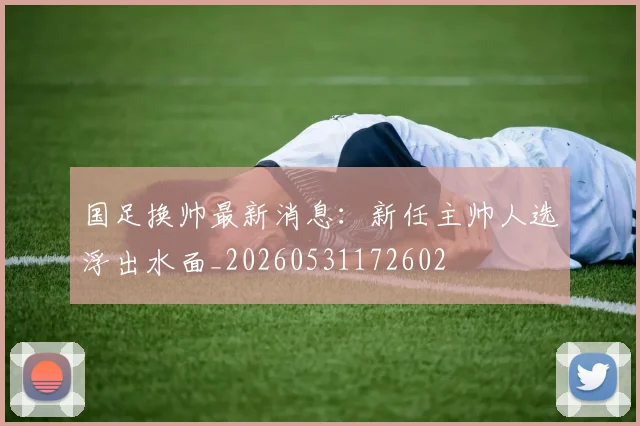 国足换帅最新消息:新任主帅人选浮出水面_20260531172602